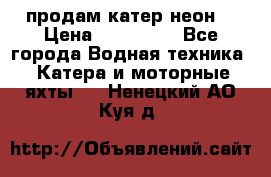 продам катер неон  › Цена ­ 550 000 - Все города Водная техника » Катера и моторные яхты   . Ненецкий АО,Куя д.